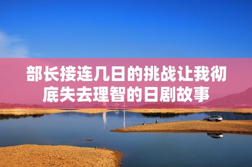 部长接连几日的挑战让我彻底失去理智的日剧故事