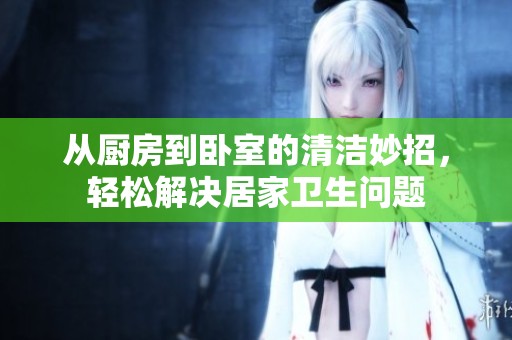 从厨房到卧室的清洁妙招，轻松解决居家卫生问题