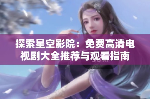 探索星空影院：免费高清电视剧大全推荐与观看指南
