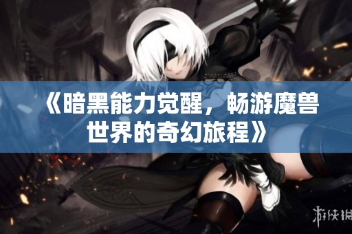 《暗黑能力觉醒，畅游魔兽世界的奇幻旅程》
