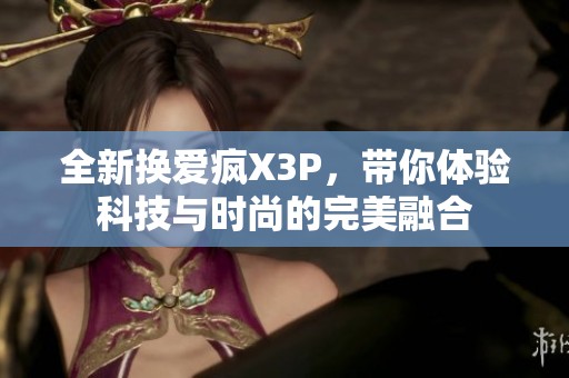 全新换爱疯X3P，带你体验科技与时尚的完美融合