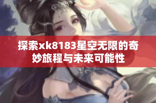 探索xk8183星空无限的奇妙旅程与未来可能性