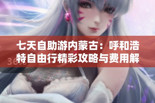 七天自助游内蒙古：呼和浩特自由行精彩攻略与费用解析