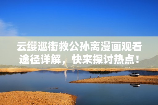 云缨巡街救公孙离漫画观看途径详解，快来探讨热点！