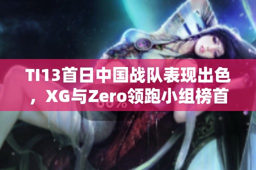 TI13首日中国战队表现出色，XG与Zero领跑小组榜首