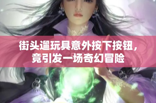 街头遛玩具意外按下按钮，竟引发一场奇幻冒险