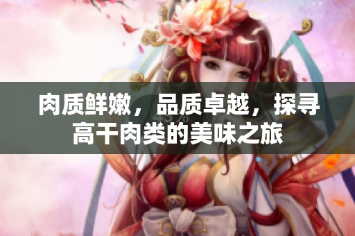 肉质鲜嫩，品质卓越，探寻高干肉类的美味之旅