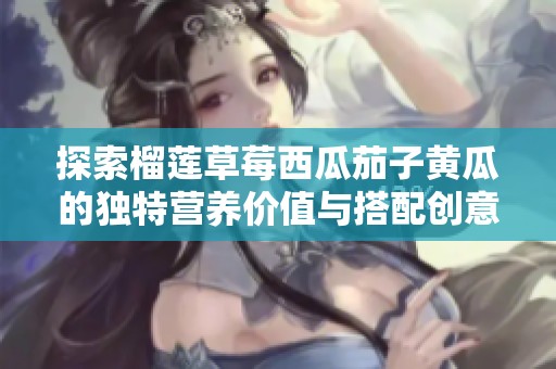 探索榴莲草莓西瓜茄子黄瓜的独特营养价值与搭配创意