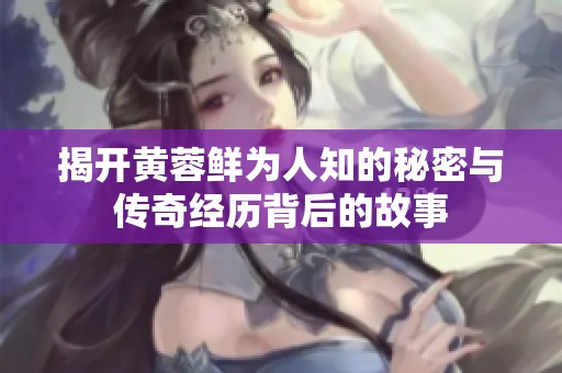 揭开黄蓉鲜为人知的秘密与传奇经历背后的故事