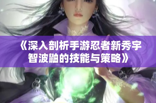 《深入剖析手游忍者新秀宇智波鼬的技能与策略》