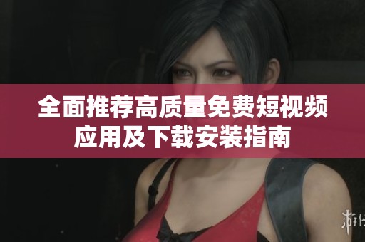 全面推荐高质量免费短视频应用及下载安装指南