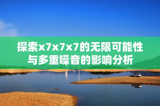 探索x7x7x7的无限可能性与多重噪音的影响分析