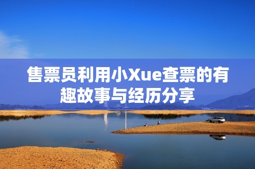 售票员利用小Xue查票的有趣故事与经历分享