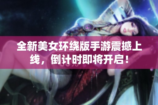 全新美女环绕版手游震撼上线，倒计时即将开启！