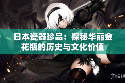 日本瓷器珍品：探秘华丽金花瓶的历史与文化价值