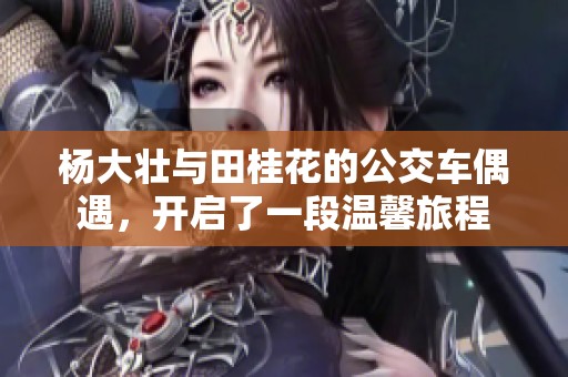 杨大壮与田桂花的公交车偶遇，开启了一段温馨旅程