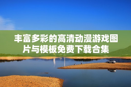 丰富多彩的高清动漫游戏图片与模板免费下载合集
