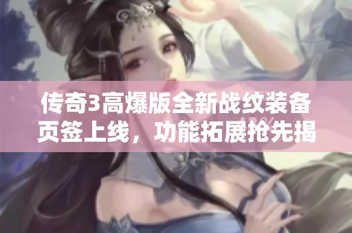 传奇3高爆版全新战纹装备页签上线，功能拓展抢先揭秘
