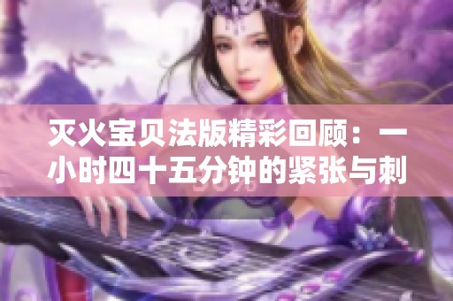 灭火宝贝法版精彩回顾：一小时四十五分钟的紧张与刺激