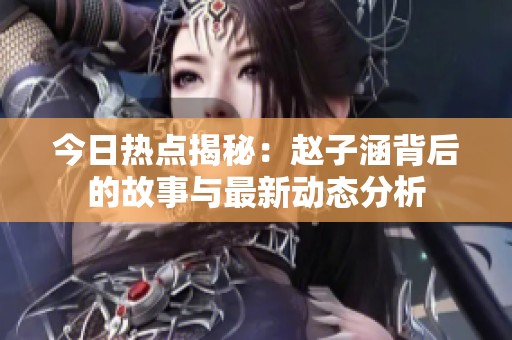 今日热点揭秘：赵子涵背后的故事与最新动态分析