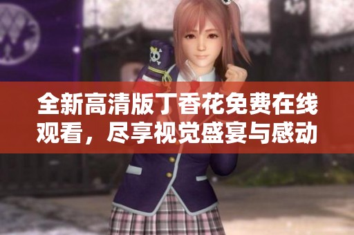 全新高清版丁香花免费在线观看，尽享视觉盛宴与感动