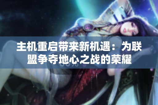主机重启带来新机遇：为联盟争夺地心之战的荣耀