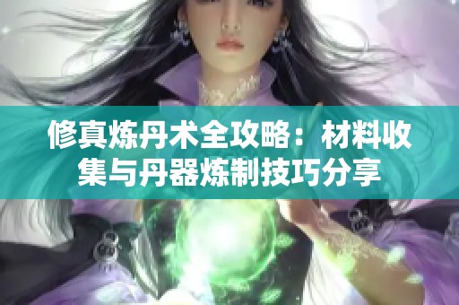 修真炼丹术全攻略：材料收集与丹器炼制技巧分享