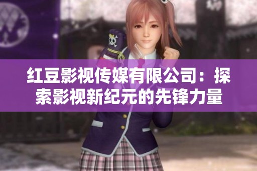 红豆影视传媒有限公司：探索影视新纪元的先锋力量