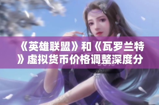 《英雄联盟》和《瓦罗兰特》虚拟货币价格调整深度分析与影响探讨
