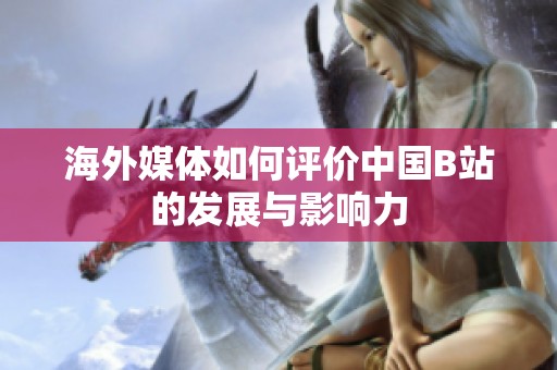 海外媒体如何评价中国B站的发展与影响力