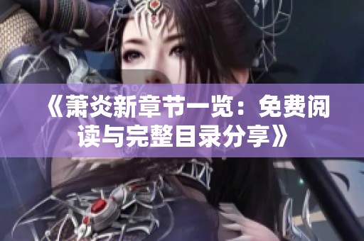 《萧炎新章节一览：免费阅读与完整目录分享》
