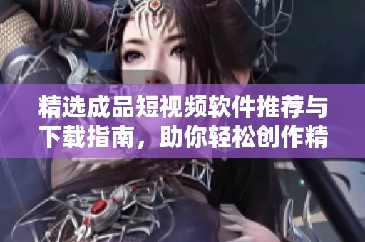 精选成品短视频软件推荐与下载指南，助你轻松创作精彩短片
