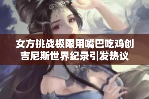 女方挑战极限用嘴巴吃鸡创吉尼斯世界纪录引发热议