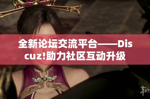 全新论坛交流平台——Discuz!助力社区互动升级