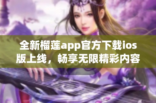 全新榴莲app官方下载ios版上线，畅享无限精彩内容
