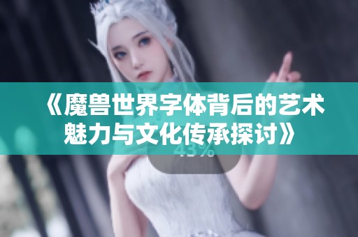 《魔兽世界字体背后的艺术魅力与文化传承探讨》