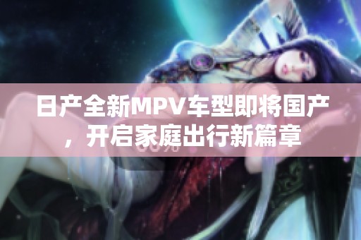 日产全新MPV车型即将国产，开启家庭出行新篇章