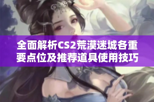 全面解析CS2荒漠迷城各重要点位及推荐道具使用技巧