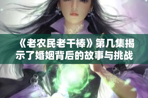 《老农民老干棒》第几集揭示了婚姻背后的故事与挑战