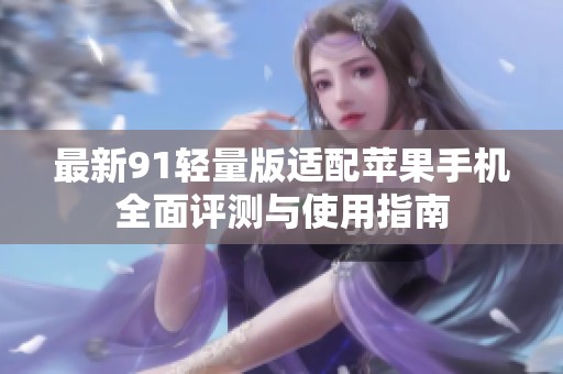 最新91轻量版适配苹果手机全面评测与使用指南