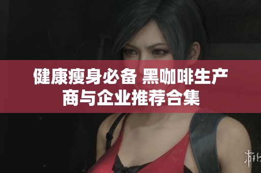 健康瘦身必备 黑咖啡生产商与企业推荐合集