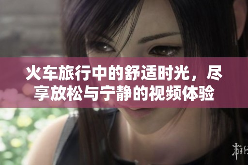 火车旅行中的舒适时光，尽享放松与宁静的视频体验