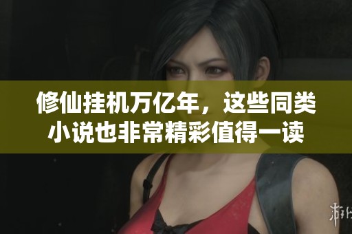 修仙挂机万亿年，这些同类小说也非常精彩值得一读