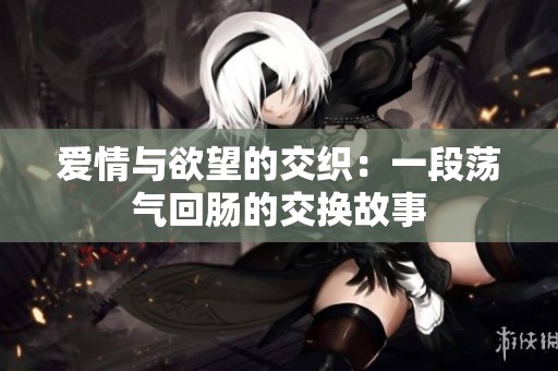 爱情与欲望的交织：一段荡气回肠的交换故事