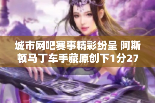 城市网吧赛事精彩纷呈 阿斯顿马丁车手藏原创下1分27秒99佳绩