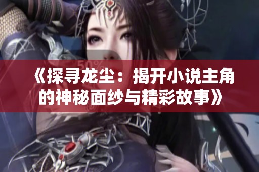 《探寻龙尘：揭开小说主角的神秘面纱与精彩故事》