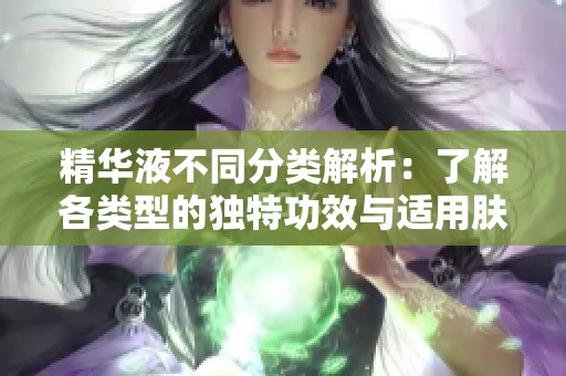 精华液不同分类解析：了解各类型的独特功效与适用肤质