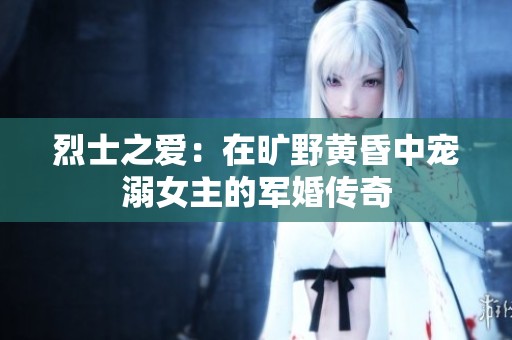 烈士之爱：在旷野黄昏中宠溺女主的军婚传奇
