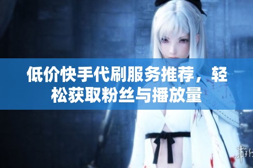 低价快手代刷服务推荐，轻松获取粉丝与播放量