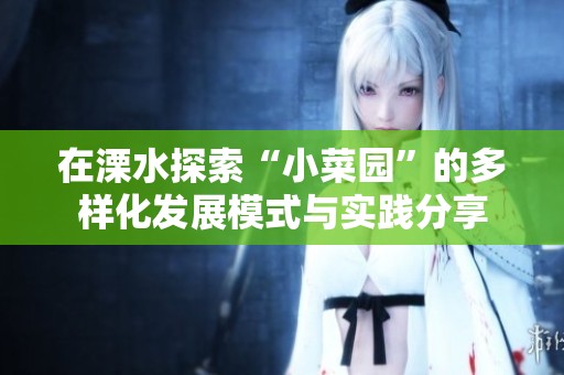 在溧水探索“小菜园”的多样化发展模式与实践分享